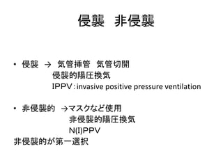 侵襲非侵襲 
• 侵襲→ 気管挿管気管切開 
侵襲的陽圧換気 
ＩＰＰＶ：invasive positive pressure ventilation 
• 非侵襲的→マスクなど使用 
非侵襲的陽圧換気 
Ｎ(Ｉ)ＰＰＶ 
非侵襲的が第一選択 
 