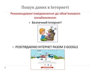 Пошук даних в Інтернеті 
Рекомендовані повідомлення до обов’язкового 
ознайомлення: 
 Безпечний Інтернет! 
 РОЗГЛЯДАЄМО ІНТЕРНЕТ РАЗОМ З GOOGLE 
 
