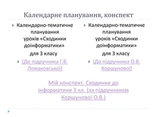 Календарне планування, конспект 
 Календарно-тематичне 
планування 
уроків «Сходинки 
доінформатики» 
для 3 класу 
 (До підручника Г.В. 
Ломаковської) 
 Календарно-тематичне 
планування 
уроків «Сходинки 
доінформатики» 
для 3 класу 
 (До підручника О.В. 
Коршунової) 
Мій конспект. Сходинки до 
інформатики 3 кл. (за підручником 
Коршунової О.В.) 
 