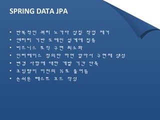 SPRING DATA JPA 
• 반복적인 쿼리 노가다 삽질 작업 제거 
• 엔티티 기반 도메인 설계에 집중 
• 비즈니스 로직 구현 최소화 
• 인터페이스 정의만 하면 알아서 구현체 생성 
• 변경 사항에 대한 개발 기간 단축 
• 코딩량이 이전의 ½ 로 줄어듬 
• 손쉬운 테스트 코드 작성 
 