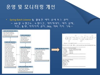 운영 및 모니터링 개선 
• Spring Batch Listener 를 활용한 배치 상세 로그 관리 
– Job 별 수행건수, 수행시간, 에러메세지, 배치 상태, 
커밋, 롤백, 파라미터 관리, Skip, 에외 처리 기록… 
 