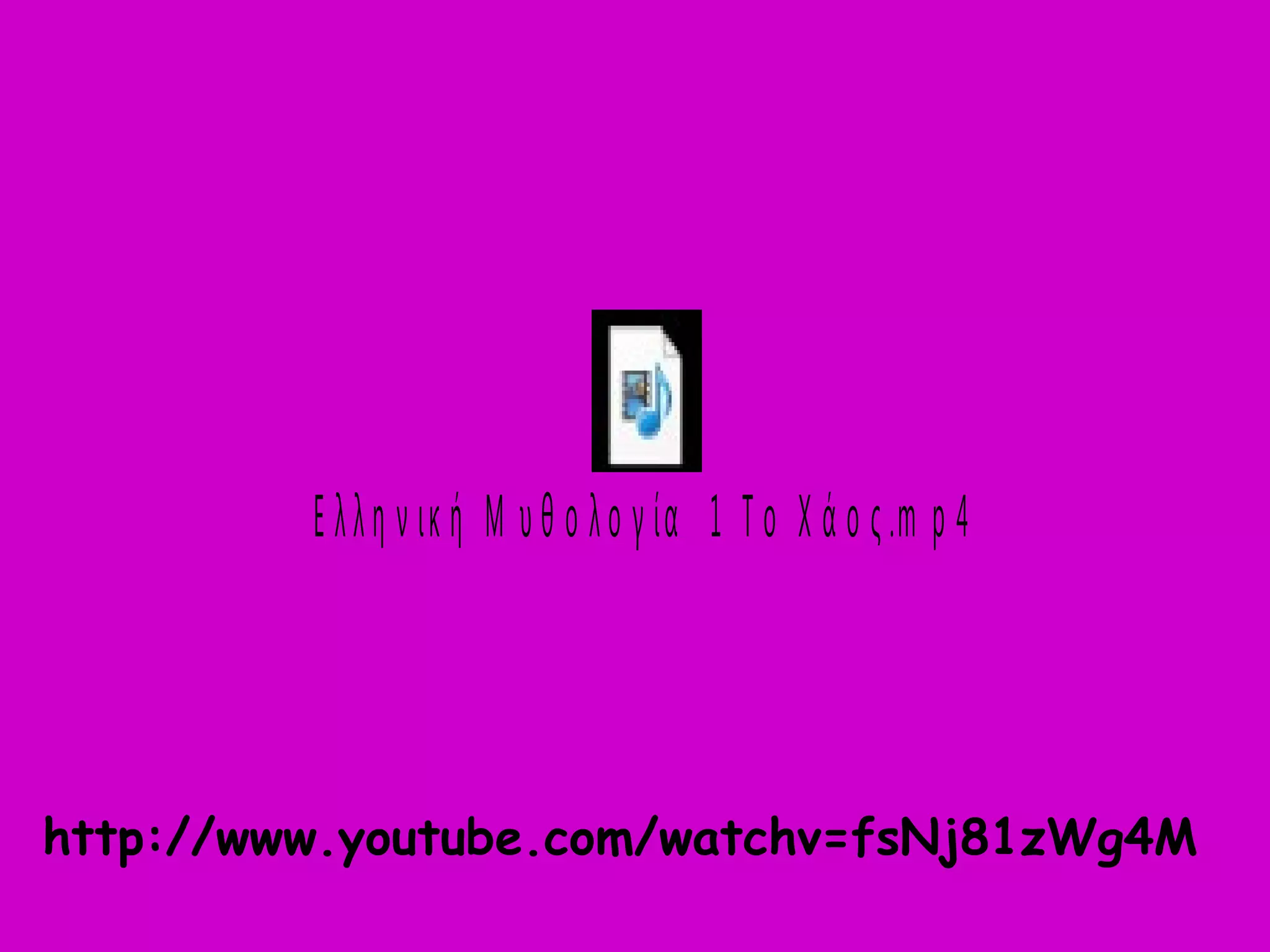 Ε λ λ η ν ικ ή Μ υ θ ο λ ο γ ία 1 Τ ο Χ ά ο ς .m p 4 
http://www.youtube.com/watchv=fsNj81zWg4M 
