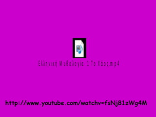 Ε λ λ η ν ικ ή Μ υ θ ο λ ο γ ία 1 Τ ο Χ ά ο ς .m p 4 
http://www.youtube.com/watchv=fsNj81zWg4M 
