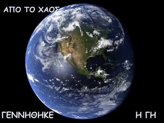 ΑΠΟ ΤΟ ΧΑΟΣ... 
ΓΕΝΝΗΘΗΚΕ Η ΓΗ 
 