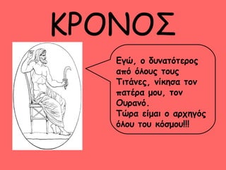 ΚΡΟΝΟΣ 
Εγώ, ο δυνατότερος 
από όλους τους 
Τιτάνες, νίκησα τον 
πατέρα μου, τον 
Ουρανό. 
Τώρα είμαι ο αρχηγός 
όλου του κόσμου!!! 
 