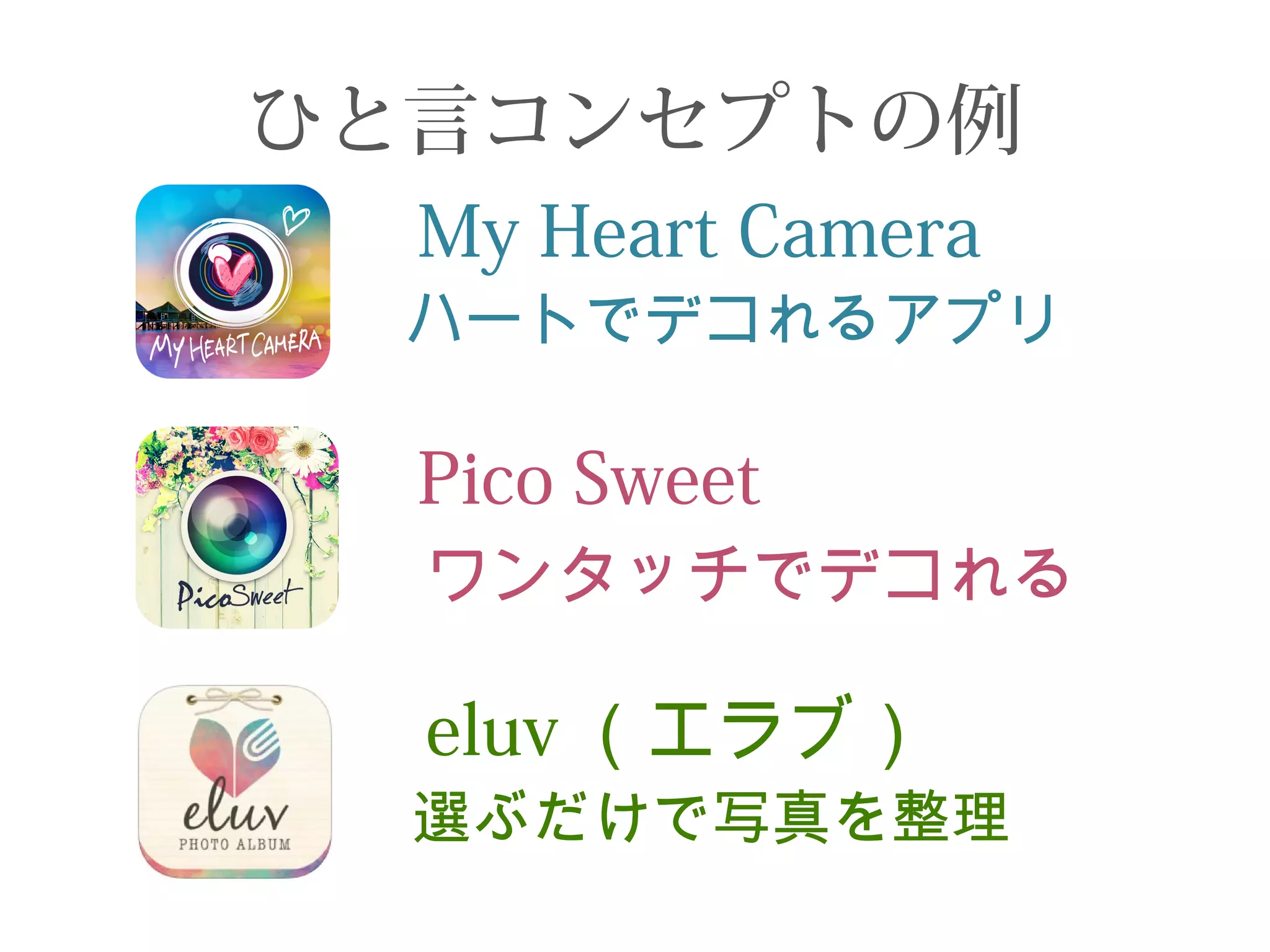 ひと言コンセプトの例 
My Heart Camera 
ハートでデコれるアプリ 
Pico Sweet 
ワンタッチでデコれる 
eluv（エラブ） 
選ぶだけで写真を整理 
 