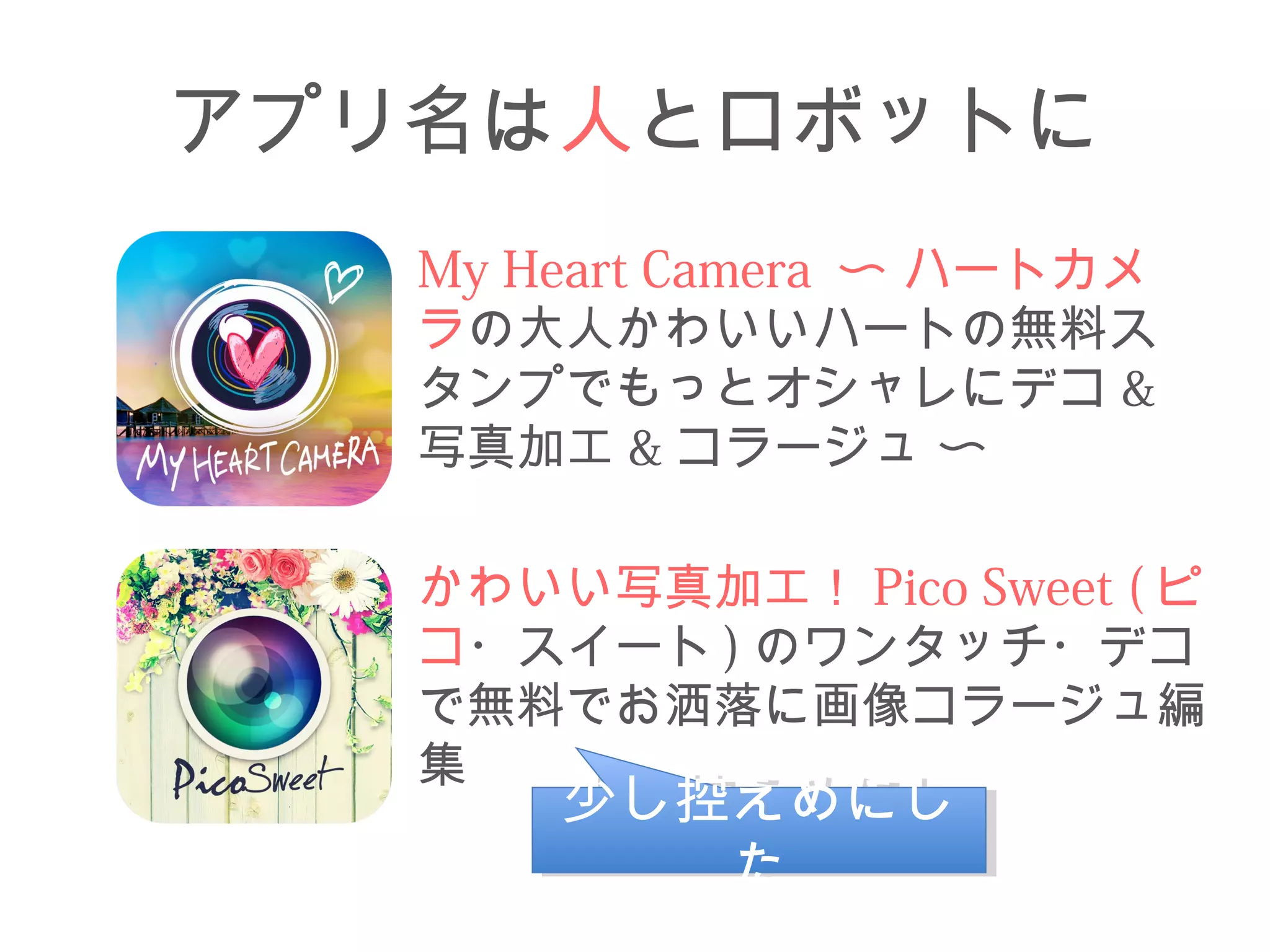 アプリ名は人とロボットに 
My Heart Camera 〜 ハートカメ 
ラの大人かわいいハートの無料ス 
タンプでもっとオシャレにデコ& 
写真加工&コラージュ 〜 
かわいい写真加工！Pico Sweet (ピ 
コ・スイート)のワンタッチ・デコ 
で無料でお洒落に画像コラージュ編 
集少少しし控控ええめめににし 
し 
た 
た 
 