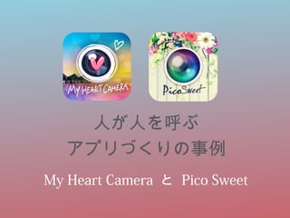 人が人を呼ぶ 
アプリづくりの事例 
My Heart Camera と Pico Sweet 
 