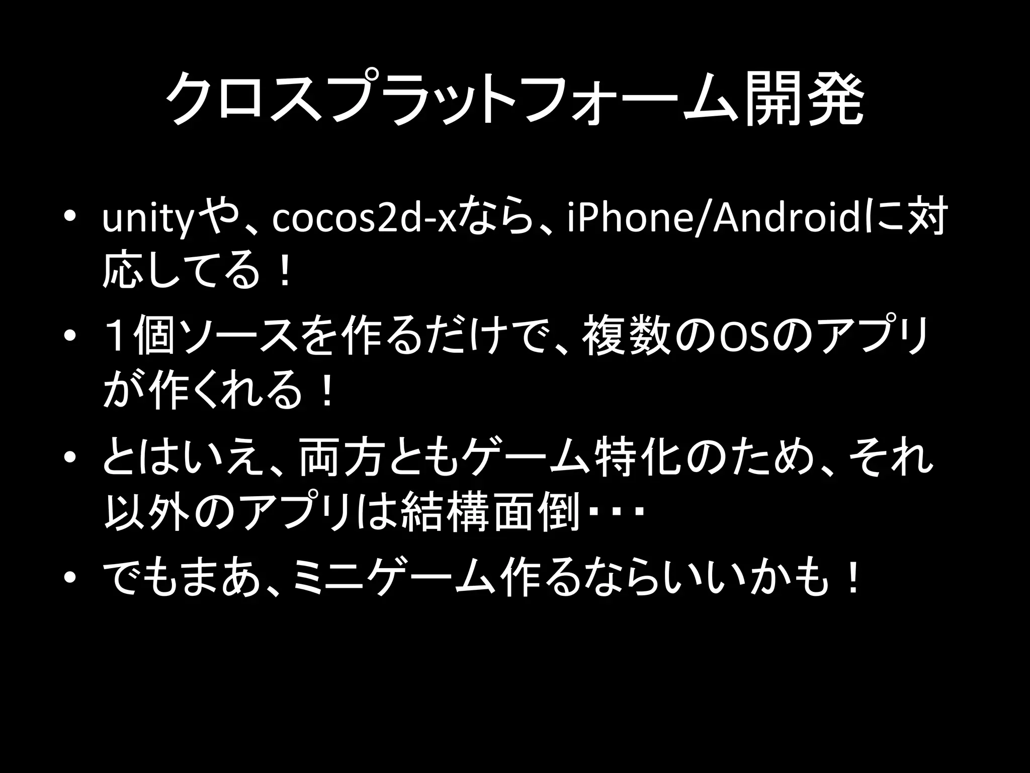 䜽䝻䝇䝥䝷䝑䝖䝣䜷䞊䝮㛤Ⓨ 
• unity䜔䚸cocos2d-­‐x䛺䜙䚸iPhone/Android䛻ᑐ 
ᛂ䛧䛶䜛䟿 
• 䠍ಶ䝋䞊䝇䜢స䜛䛰䛡䛷䚸」ᩘ䛾OS䛾䜰䝥䝸 
䛜స䛟䜜䜛䟿 
• 䛸䛿䛔䛘䚸୧᪉䛸䜒䝀䞊䝮≉໬䛾䛯䜑䚸䛭䜜 
௨እ䛾䜰䝥䝸䛿⤖ᵓ㠃ಽ䞉䞉䞉 
• 䛷䜒䜎䛒䚸䝭䝙䝀䞊䝮స䜛䛺䜙䛔䛔䛛䜒䟿 
 