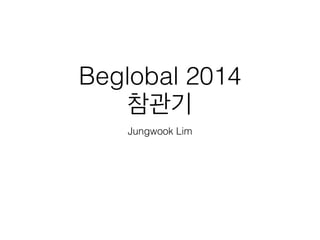 Beglobal 2014 
참관기 
Jungwook Lim 
 