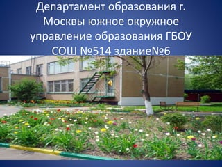 Департамент образования г. 
Москвы южное окружное 
управление образования ГБОУ 
СОШ №514 здание№6 
 