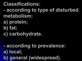CCllaassssiiffiiccaattiioonnss:: 
-- aaccccoorrddiinngg ttoo ttyyppee ooff ddiissttuurrbbeedd 
mmeettaabboolliissmm:: 
aa)) pprrootteeiinn;; 
bb)) ffaatt;; 
cc)) ccaarrbboohhyyddrraattee.. 
-- aaccccoorrddiinngg ttoo pprreevvaalleennccee:: 
aa)) llooccaall;; 
bb)) ggeenneerraall ((wwiiddeesspprreeaadd)).. 
 