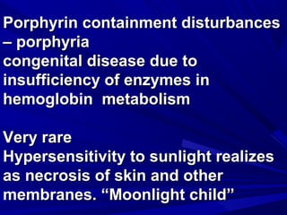 Porphyrin ccoonnttaaiinnmmeenntt ddiissttuurrbbaanncceess 
–– ppoorrpphhyyrriiaa 
ccoonnggeenniittaall ddiisseeaassee dduuee ttoo 
iinnssuuffffiicciieennccyy ooff eennzzyymmeess iinn 
hheemmoogglloobbiinn mmeettaabboolliissmm 
VVeerryy rraarree 
HHyyppeerrsseennssiittiivviittyy ttoo ssuunnlliigghhtt rreeaalliizzeess 
aass nneeccrroossiiss ooff sskkiinn aanndd ootthheerr 
mmeemmbbrraanneess.. ““MMoooonnlliigghhtt cchhiilldd”” 
 