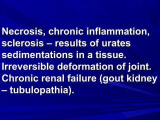NNeeccrroossiiss,, cchhrroonniicc iinnffllaammmmaattiioonn,, 
sscclleerroossiiss –– rreessuullttss ooff uurraatteess 
sseeddiimmeennttaattiioonnss iinn aa ttiissssuuee.. 
IIrrrreevveerrssiibbllee ddeeffoorrmmaattiioonn ooff jjooiinntt.. 
CChhrroonniicc rreennaall ffaaiilluurree ((ggoouutt kkiiddnneeyy 
–– ttuubbuullooppaatthhiiaa)).. 
 