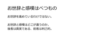 お世辞と感嘆はべつもの 
お世辞を進めているわけではない。 
 
お世辞と感嘆はどこが違うのか。 
後者は真実である、前者は利利⼰己的。 
 
 