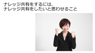 ナレッジ共有をするには、 
ナレッジ共有をしたいと思わせること 
 