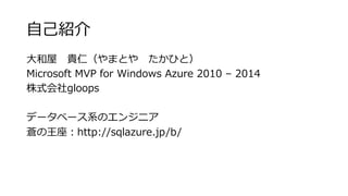 ⾃自⼰己紹介 
⼤大和屋 貴仁（やまとや たかひと） 
Microsoft MVP for Windows Azure 2010 – 2014 
株式会社gloops 
 
データベース系のエンジニア 
蒼の王座：http://sqlazure.jp/b/ 
 