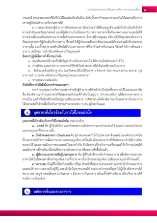 เอกสารประกอบการเรียนหน่วยที่2 อาหารแลกเปลยี่น 7 
ประเพณี ตลอดจนอาหารที่มีหรือไม่มีในแต่ละท้องถิ่นด้วย มิเช่นนั้นการกาหนดอาหารอาจไม่ได้ผลตามต้องการ เพาระผู้ป่วยไม่สามารถรับประทานได้ 
4. การยอมรับของผู้ป่วย การดัดแปลงอาหารใดแม้จะทาได้ดีและถูกต้องแต่ถ้าไม่ป่วยไม่เข้าใจถึง ความสาคัญและวัตถุประสงค์ และไม่ให้ความร่วมมือยอมรับประทานอาหารนั้นก็หมดความหมายและไม่ให้ ความร่วมมือยอมรับประทานอาหารนั้นก็หมดความหมาย จึงควรมีการพูดคุย อธิบายถึงวัตถุประสงค์ของการ ดัดแปลงอาหารที่ผู้ป่วยต้องรับประทาน ซึ่งจะทาให้ผู้ป่วยยอมรับการดัดแปลงและให้ความร่วมมือรับประทาน อาหารนั้น รวมทั้งพยายามหลีกเลี่ยงไม่รับประทานอาหารที่ต้องห้ามสาหรับตนเอง จึงจะทาให้การดัดแปลง อาหาร เพื่อใช้ในการบาบัดโรคได้ผลตามวัตถุประสงค์ 
ข้อควรปฏิบัติในการให้โภชนบาบัด 
1. คอยสังเกตคนไข้ และรับฟังปัญหาต่างๆด้วยความสนใจ ให้ความเป็นมิตรและกาลังใจ 
2. ควรทาความสะอาดร่างกายของคนไข้จัดพักในท่าสบาย หรือให้นอนพักก่อนกินอาหาร 
3. จัดสิ่งแวดล้อมให้น่าดู เช่น มีแจกันดอกไม้ใกล้โต๊ะอาหาร จัดอาหารใส่ภาชนะสวยงาม สะอาด ปรุง อาหารอย่างประณีต เสิร์ฟอาหารที่อุณหภูมิพอเหมาะตรงเวลา 
4. ชวนสนทนาเพลิดเพลิน 
ปัจจัยที่ควรคานึงถึงในการกาหนดอาหาร 
การกาหนดและการจัดการอาหารสาหรับผู้ป่วย ควรยึดหลักว่าเป็นโรคที่อาจหายได้ในระยะเวลาอัน สั้น ต้องพิจารณากาหนดอาหารให้เหมาะสมกับโรคที่กาลังเป็นอยู่มาก ว่าการกวดขันการให้สารอาหารต่าง ๆ ครบถ้วน แต่ถ้าเป็นโรคที่อาจเป็นอยู่นานเป็นเวลาหลาย ๆ สัปดาห์ แล้งต้องพิจารณาถึงคุณค่าทางโภชนาการ ให้เหมาะสมกับโรคเพื่อป้องกันการขาดสารอาหารต่าง ๆ เช่น ผู้ป่วยเป็นแผล 
5. บุคลากรที่เกี่ยวข้องกับการให้โภชนบาบัด 
บุคลากรที่เกี่ยวข้องกับการให้โภชนบาบัด ประกอบด้วย 
1. แพทย์ คือ ผู้วินิจฉัยโรค และกาหนดความต้องการสารอาหารของคนไข้ ตามสภาวะของร่างกาย และระยะเวลาที่กินอาหารนั้น 
2. นักกาหนดอาหาร (Dietitian) คือ ผู้กาหนดอาหารให้เป็นไปตามคาสั่งแพทย์ และพิจารณาคาสั่ง นั้นๆตามหลักวิชาการเพื่อความเหมาะสมและถูกต้อง พร้อมต้องดัดแปลงอาหารให้เหมาะสมกับนิสัยการกิน ของคนไข้ และความต้องการของแพทย์ ในทางบาบัด รับผิดชอบเกี่ยวกับการเตรียมและให้บริการแก่คนไข้ แนะนาอาหารที่ควรกิน เมื่อคนไข้ออกจากโรงพยาบาล หรือสถานพักฟื้นไปแล้ว 
3. ผู้ประกอบอาหารหรือผู้ประกอบการ คือ ผู้ที่รับคาสั่งจากนักกาหนดอาหาร เพื่อจัดการประกอบ อาหารให้เป็นไปตามคาสั่งอย่างถูกต้อง รวมทั้งนาอาหารไปบริการอย่างถูกต้อง ไม่สับสนตามเวลาที่กาหนดไว้ 
4. พยาบาล เป็นผู้ที่ใกล้ชิดกับคนไข้มากที่สุด ทาหน้าที่ประสานงานระหว่างแพทย์ นักกาหนดอาหาร และคนไข้ พยาบาลควรเป็นผู้ที่รู้ และเข้าใจปัญหาของคนไข้ สามารถถ่ายทอดปัญหาให้ผู้เกี่ยวข้องทราบได้ พยาบาลควรอยู่ช่วยคนไข้ระหว่างกินอาหาร สังเกตการกินอาหาร พร้อมทั้งให้คาอธิบาย เกี่ยวกับอาหารให้ คนไข้ทราบได้ถูกต้อง 
6. หลักการชั่งและตวงอาหาร 
 