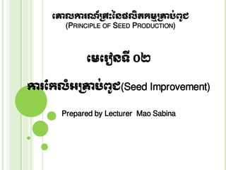 គោលការណ៏គ្រឹះនៃផលិតកម្មគ្ោប់ពូជ (PRINCIPLE OF SEED PRODUCTION) 
គម្គរៀៃទី ០២ 
ការកកលំអគ្ោប់ពូជ(Seed Improvement) 
Prepared by Lecturer Mao Sabina  
