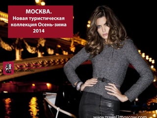 www.travel2moscow.com 
МОСКВА. 
Новая туристическая 
коллекция Осень-зима 
2014 
 
