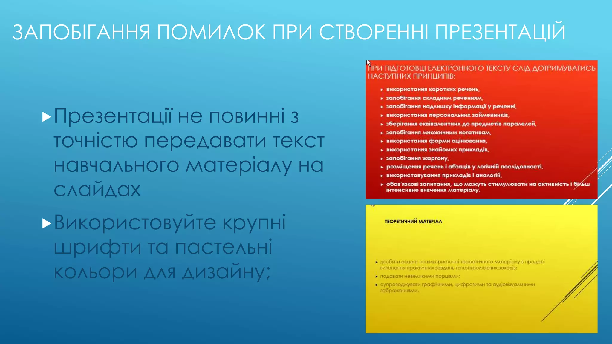ЗАПОБІГАННЯ ПОМИЛОК ПРИ СТВОРЕННІ ПРЕЗЕНТАЦІЙ 
Презентації не повинні з 
точністю передавати текст 
навчального матеріалу на 
слайдах 
Використовуйте крупні 
шрифти та пастельні 
кольори для дизайну; 
 