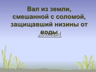 Вал из земли, 
смешанной с соломой, 
защищавший низины от 
воды 
ДАМБА 
 