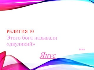 РЕЛИГИЯ 10 
Этого бога называли 
«двуликий» 
назад 
Янус 
 