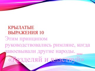 КРЫЛАТЫЕ 
ВЫРАЖЕНИЯ 10 
Этим принципом 
руководствовались римляне, когда 
завоевывали другие народы. 
назад 
«Разделяй и властвуй» 
 