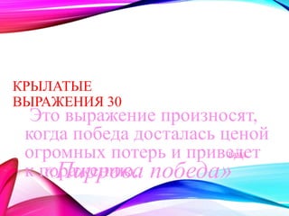 КРЫЛАТЫЕ 
ВЫРАЖЕНИЯ 30 
Это выражение произносят, 
когда победа досталась ценой 
огромных потерь и приведет 
назад 
к поражению. 
«Пиррова победа» 
 