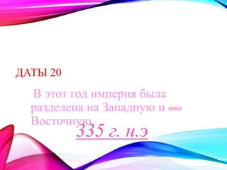 ДАТЫ 20 
В этот год империя была 
разделена на Западную и 
Восточную. 
назад 
335 г. н.э 
 