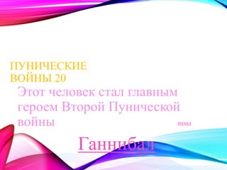 ПУНИЧЕСКИЕ 
ВОЙНЫ 20 
Этот человек стал главным 
героем Второй Пунической 
войны 
Ганнибал 
назад 
 