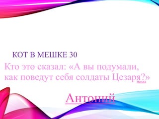 КОТ В МЕШКЕ 30 
Кто это сказал: «А вы подумали, 
как поведут себя солдаты Цезаря?» 
Антоний 
назад 
 