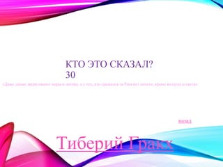 КТО ЭТО СКАЗАЛ? 
30 
«Даже дикие звери имеют норы и логова, а у тех, кто сражался за Рим нет ничего, кроме воздуха и света» 
Тиберий Гракх 
назад 
 