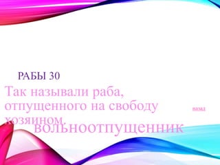 РАБЫ 30 
Так называли раба, 
отпущенного на свободу 
хозяином. 
назад 
вольноотпущенник 
 