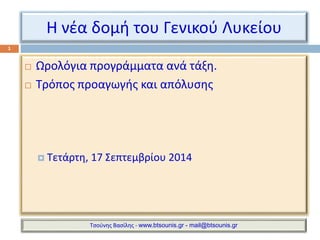 Η νέα δομή του Γενικού Λυκείου 
 Ωρολόγια προγράμματα ανά τάξη. 
 Τρόπος προαγωγής και απόλυσης 
 Τετάρτη, 17 Σεπτεμβρίου 2014 
Τσούνης Βασίλης - www.btsounis.gr - mail@btsounis.gr 
1 
 