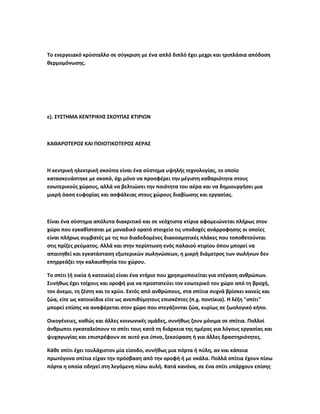 Το ενεργειακό κρύσταλλο σε σύγκριση με ένα απλό διπλό έχει μεχρι και τριπλάσια απόδοση 
θερμομόνωσης. 
ε). ΣΥΣΤΗΜΑ ΚΕΝΤΡΙΚΗΣ ΣΚΟΥΠΑΣ ΚΤΙΡΙΩΝ 
ΚΑΘΑΡΟΤΕΡΟΣ ΚΑΙ ΠΟΙΟΤΙΚΟΤΕΡΟΣ ΑΕΡΑΣ 
Η κεντρική ηλεκτρική σκούπα είναι ένα σύστημα υψηλής τεχνολογίας, το οποίο 
κατασκευάστηκε με σκοπό, όχι μόνο να προσφέρει την μέγιστη καθαριότητα στους 
εσωτερικούς χώρους, αλλά να βελτιώσει την ποιότητα του αέρα και να δημιουργήσει μια 
μικρή όαση ευφορίας και ασφάλειας στους χώρους διαβίωσης και εργασίας. 
Είναι ένα σύστημα απόλυτα διακριτικό και σε νεόχτιστα κτίρια αφομειώνεται πλήρως στον 
χώρο που εγκαθίσταται με μοναδικό ορατό στοιχείο τις υποδοχές ανάρροφησης οι οποίες 
είναι πλήρως συμβατές με τις πιο διαδεδομένες διακοσμητικές πλάκες που τοποθετούνται 
στις πρίζες ρεύματος. Αλλά και στην περίπτωση ενός παλαιού κτιρίου όπου μπορεί να 
απαιτηθεί και εγκατάσταση εξωτερικών σωληνώσεων, η μικρή διάμετρος των σωλήνων δεν 
επηρρεάζει την καλαισθησία του χώρου. 
Το σπίτι (ή οικία ή κατοικία) είναι ένα κτήριο που χρησιμοποιείται για στέγαση ανθρώπων. 
Συνήθως έχει τοίχους και οροφή για να προστατεύει τον εσωτερικό του χώρο από τη βροχή, 
τον άνεμο, τη ζέστη και το κρύο. Εκτός από ανθρώπους, στα σπίτια συχνά βρίσκει κανείς και 
ζώα, είτε ως κατοικίδια είτε ως ανεπιθύμητους επισκέπτες (π.χ. ποντίκια). Η λέξη "σπίτι" 
μπορεί επίσης να αναφέρεται στον χώρο που στεγάζονται ζώα, κυρίως σε ζωολογικό κήπο. 
Οικογένειες, καθώς και άλλες κοινωνικές ομάδες, συνήθως ζουν μόνιμα σε σπίτια. Πολλοί 
άνθρωποι εγκαταλείπουν το σπίτι τους κατά τη διάρκεια της ημέρας για λόγους εργασίας και 
ψυχαγωγίας και επιστρέφουν σε αυτό για ύπνο, ξεκούραση ή για άλλες δραστηριότητες. 
Κάθε σπίτι έχει τουλάχιστον μία είσοδο, συνήθως μια πόρτα ή πύλη, αν και κάποια 
πρωτόγονα σπίτια είχαν την πρόσβαση από την οροφή ή με σκάλα. Πολλά σπίτια έχουν πίσω 
πόρτα η οποία οδηγεί στη λεγόμενη πίσω αυλή. Κατά κανόνα, σε ένα σπίτι υπάρχουν επίσης 
 