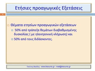 Ετήσιες προαγωγικές Εξετάσεις 
 Θέματα ετησίων προαγωγικών εξετάσεων 
 50% από τράπεζα θεμάτων διαβαθμισμένης 
δυσκολίας ( με ηλεκτρονική κλήρωση) και 
 50% από τους διδάσκοντες. 
4 
Τσούνης Βασίλης - www.btsounis.gr - mail@btsounis.gr 
 