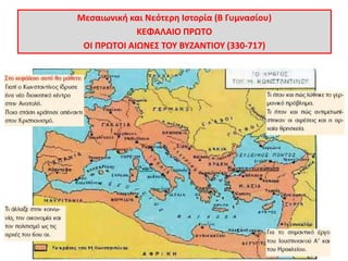 Μεσαιωνική και Νεότερη Ιστορία (Β Γυμνασίου) 
ΚΕΦΑΛΑΙΟ ΠΡΩΤΟ 
ΟΙ ΠΡΩΤΟΙ ΑΙΩΝΕΣ ΤΟΥ ΒΥΖΑΝΤΙΟΥ (330-717) 
 