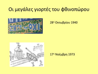 Οι μεγάλες γιορτές του φθινοπώρου 
28η Οκτωβρίου 1940 
17η Νοέμβρη 1973 
 