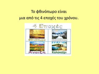 Το φθινόπωρο είναι 
μια από τις 4 εποχές του χρόνου. 
 