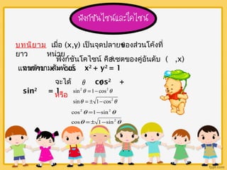 บทนิยาม เมื่อ (x,y) เป็นจุดปลายขq 
องส่วนโค้งที่ 
ยาว หน่วย 
ฟังกช์ันโคไซน์ คือเซตของคู่อันดับ ( ,x) 
แทนด้วย x = cos 
q 
จากความสัมพันธ์ x2 + y2 = 1 
จะได้ cos2 + 
sin2 = 1 
q q 
หรือ 
2 2 
sin 1 cos 
q q 
2 
= - 
sin 1 cos 
q = ± - 
q 
2 2 
q q 
2 
= - 
cos 1 sin 
q =± - 
q 
cos 1 sin 
 