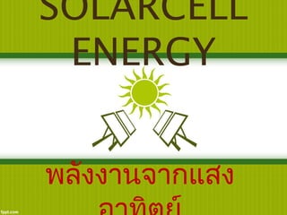 SOLARCELL 
ENERGY 
พลังงานจากแสง 
อาทิตย์ 
 