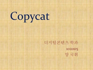 Copycat 
디지털콘텐츠 학과 
102005 
양 국휘 
 