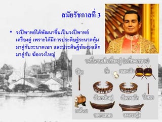 สมัยรัชกาลที่ 3 
• วงปี่พาทย์ได้พัฒนาขนึ้เป็นวงปี่พาทย์ 
เครื่องคู่ เพราะได้มีการประดิษฐ์ระนาดทุ้ม 
มาคู่กับระนาดเอก และประดิษฐ์ฆ้องวงเล็ก 
มาคู่กับ ฆ้องวงใหญ่ 
 