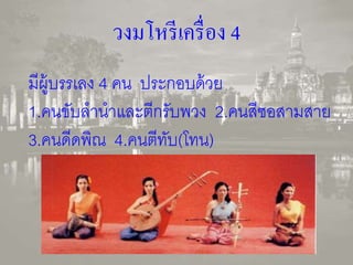 วงมโหรีเครื่อง 4 
มีผู้บรรเลง 4 คน ประกอบด้วย 
1.คนขับลานาและตีกรับพวง 2.คนสีซอสามสาย 
3.คนดีดพิณ 4.คนตีทับ(โทน) 
 