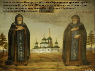 Поселились они в Новгородском краю на Череповецком урочище, при впа- 
дении речки Ягорбы в реку Шексну, где подвизались в иноческих трудах. 
Здесь они построили храм во имя Святой Троицы и основали 
Воскресенский Череповецкий монастырь. 
 