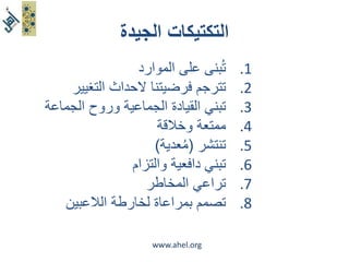التكتيكات الجيدة 
1. تبُنى على الموارد 
2. تترجم فرضيتنا لاحداث التغيير 
3. تبني القيادة الجماعية وروح الجماعة 
4. ممتعة وخلاقة 
5. تنتشر )مُعدية( 
6. تبني دافعية والتزام 
7. تراعي المخاطر 
8. تصمم بمراعاة لخارطة اللاعبين 
www.ahel.org 
 