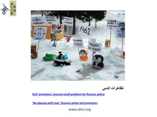 www.ahel.org 
تظاهرات الدمى 
Doll 'protesters' present small problem for Russian police 
‘No playing with toys,’ Russian police tell protesters 
 