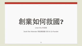 創業如何救國? 
Lman Chu 朱宜振 
South Star Xelerator 南星創速器 CEO & Co-Founder 
1 
 