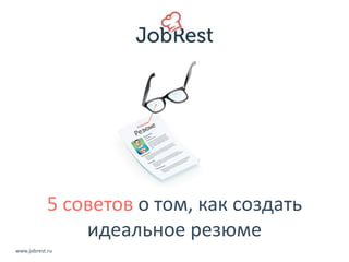 5 советов о том, как создать 
идеальное резюме 
www.jobrest.ru 
 